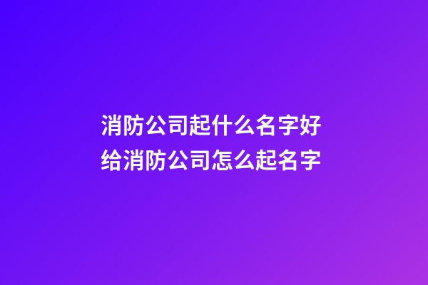 消防公司起什么名字好 给消防公司怎么起名字